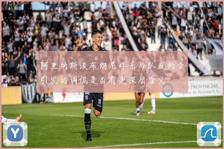 阿里纳斯谈布朗尼母亲与队友约会引发的调侃是否有更深层含义