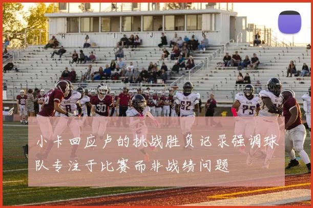 小卡回应卢的挑战胜负记录强调球队专注于比赛而非战绩问题