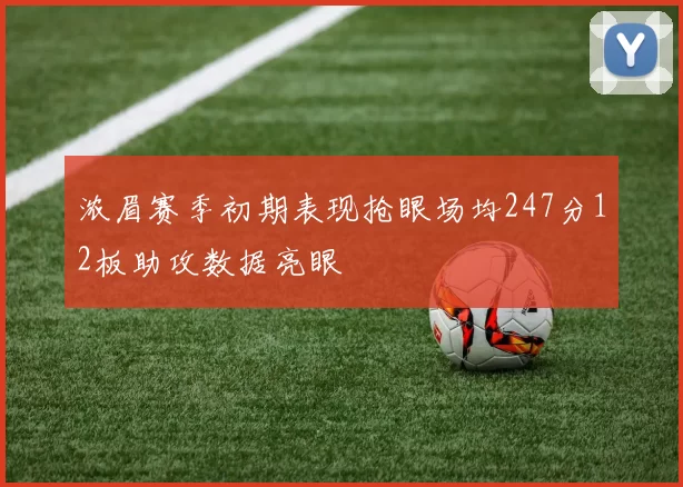 浓眉赛季初期表现抢眼场均247分12板助攻数据亮眼