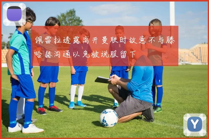 佩雷拉透露离开曼联时故意不与滕哈赫沟通以免被说服留下