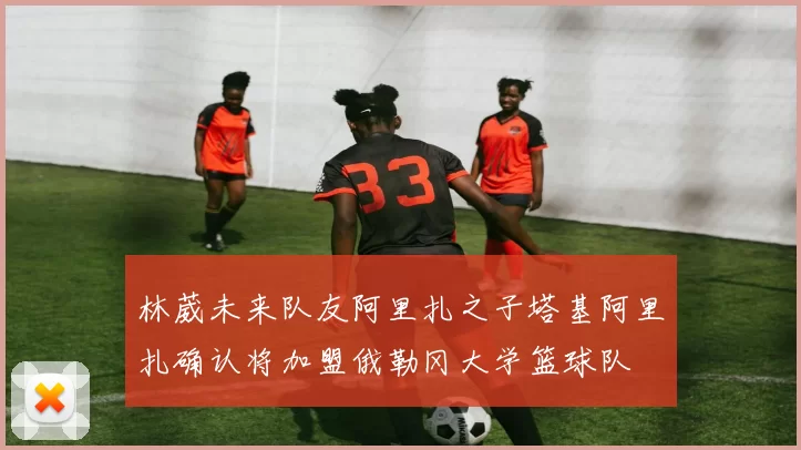 林葳未来队友阿里扎之子塔基阿里扎确认将加盟俄勒冈大学篮球队