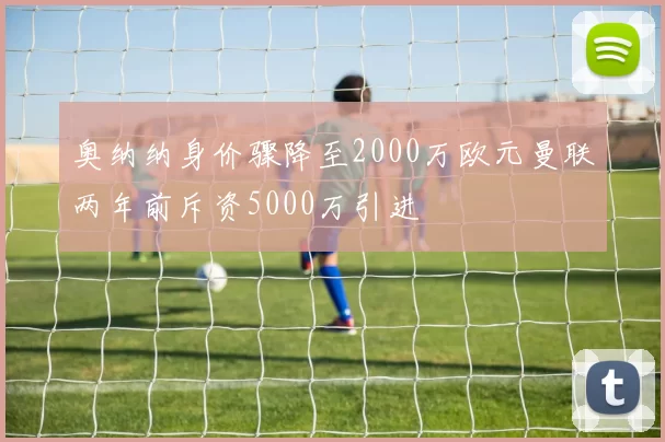 奥纳纳身价骤降至2000万欧元曼联两年前斥资5000万引进