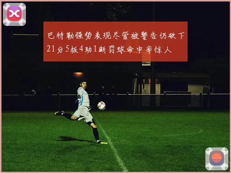 巴特勒强势表现尽管被警告仍砍下21分5板4助1断罚球命中率惊人