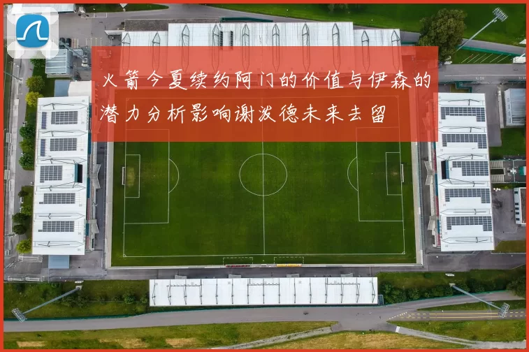 火箭今夏续约阿门的价值与伊森的潜力分析影响谢泼德未来去留