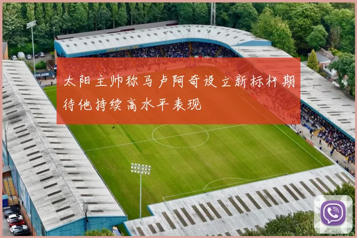 太阳主帅称马卢阿奇设立新标杆期待他持续高水平表现