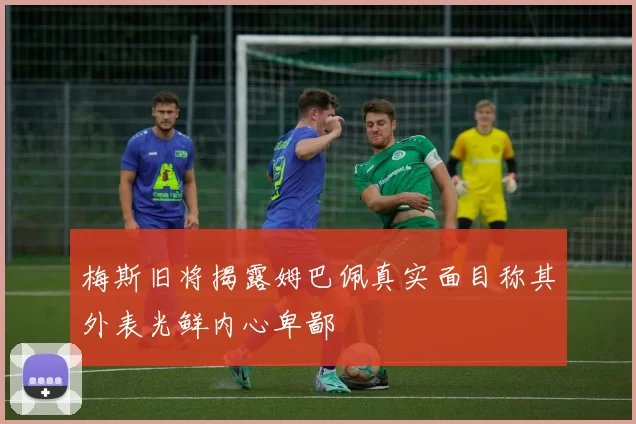 梅斯旧将揭露姆巴佩真实面目称其外表光鲜内心卑鄙