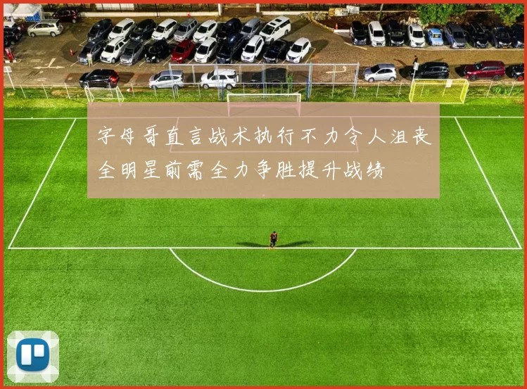字母哥直言战术执行不力令人沮丧全明星前需全力争胜提升战绩