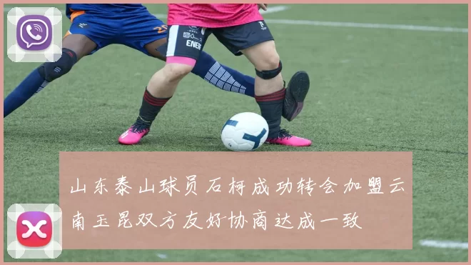山东泰山球员石柯成功转会加盟云南玉昆双方友好协商达成一致