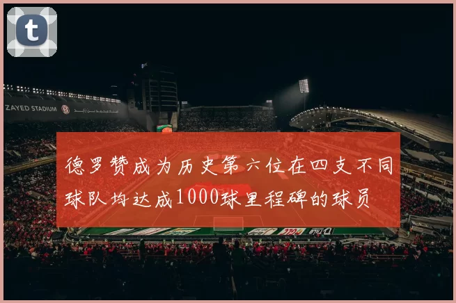 德罗赞成为历史第六位在四支不同球队均达成1000球里程碑的球员