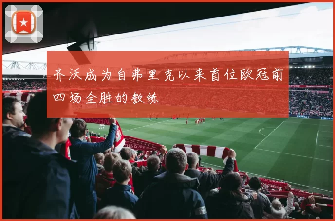 齐沃成为自弗里克以来首位欧冠前四场全胜的教练