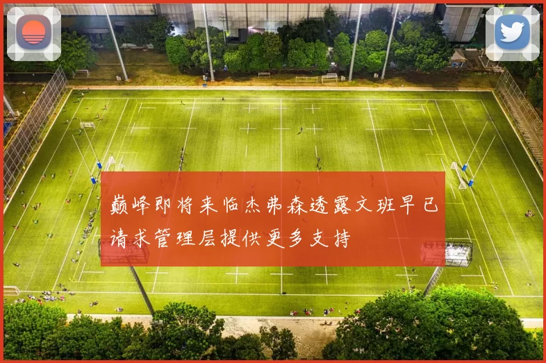 巅峰即将来临杰弗森透露文班早已请求管理层提供更多支持