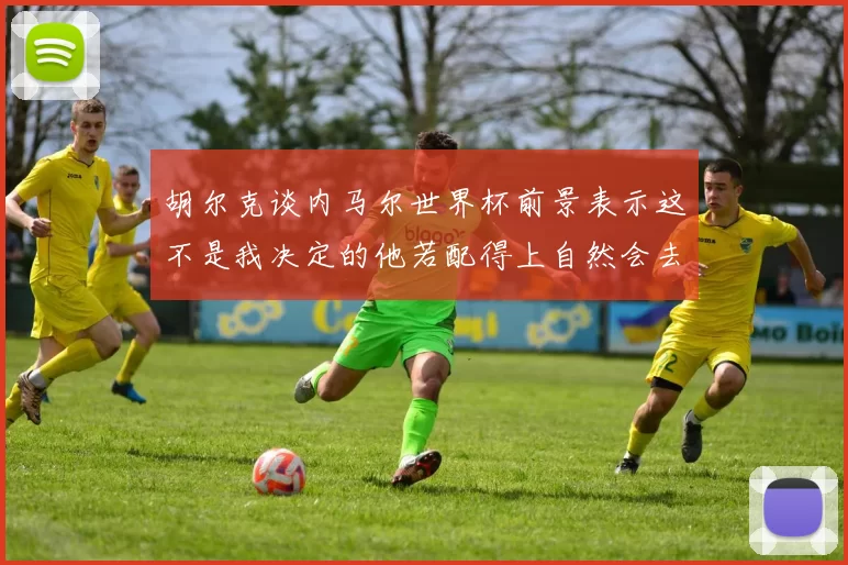 胡尔克谈内马尔世界杯前景表示这不是我决定的他若配得上自然会去