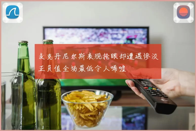 麦克丹尼尔斯表现抢眼却遭遇惨淡正负值全场最低令人唏嘘
