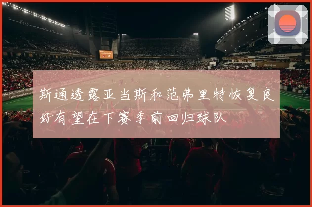 斯通透露亚当斯和范弗里特恢复良好有望在下赛季前回归球队
