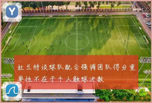 杜兰特谈球队配合强调团队得分重要性不在于个人触球次数