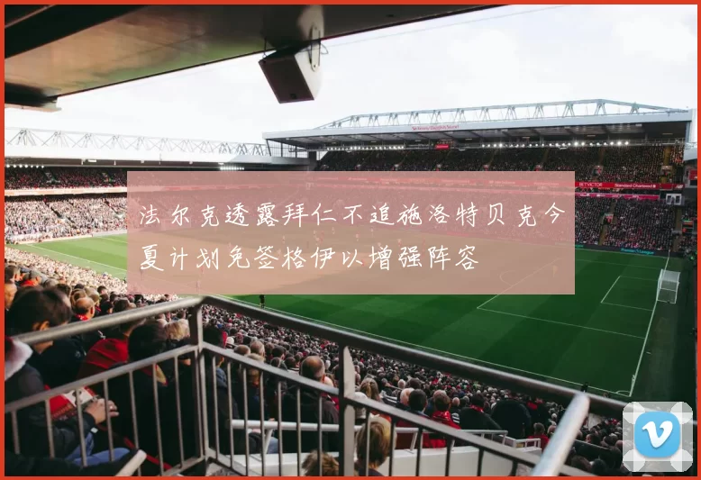 法尔克透露拜仁不追施洛特贝克今夏计划免签格伊以增强阵容