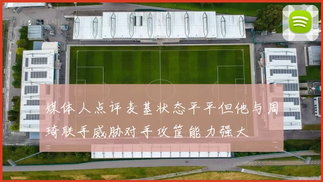媒体人点评麦基状态平平但他与周琦联手威胁对手攻筐能力强大
