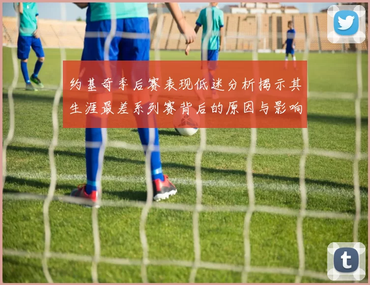 约基奇季后赛表现低迷分析揭示其生涯最差系列赛背后的原因与影响