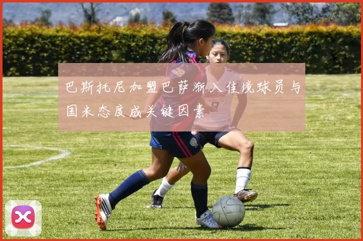 巴斯托尼加盟巴萨渐入佳境球员与国米态度成关键因素