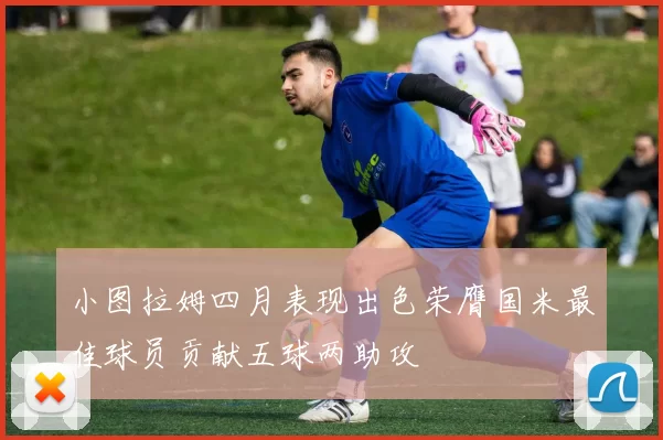 小图拉姆四月表现出色荣膺国米最佳球员贡献五球两助攻
