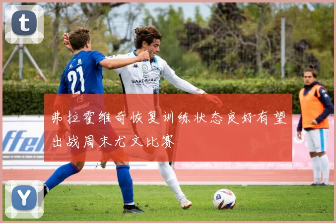 弗拉霍维奇恢复训练状态良好有望出战周末尤文比赛
