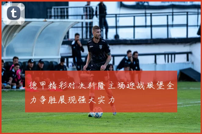 德甲精彩对决科隆主场迎战狼堡全力争胜展现强大实力