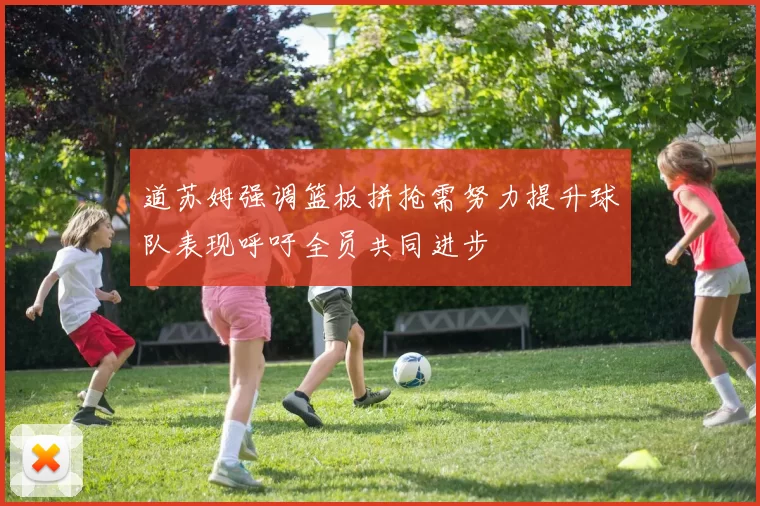 道苏姆强调篮板拼抢需努力提升球队表现呼吁全员共同进步