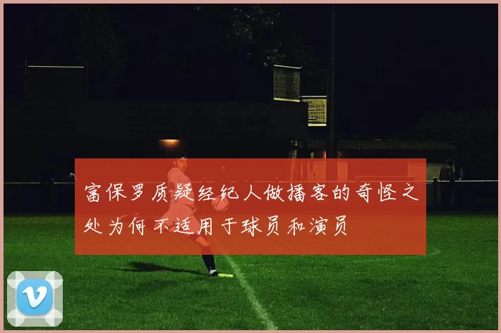 富保罗质疑经纪人做播客的奇怪之处为何不适用于球员和演员